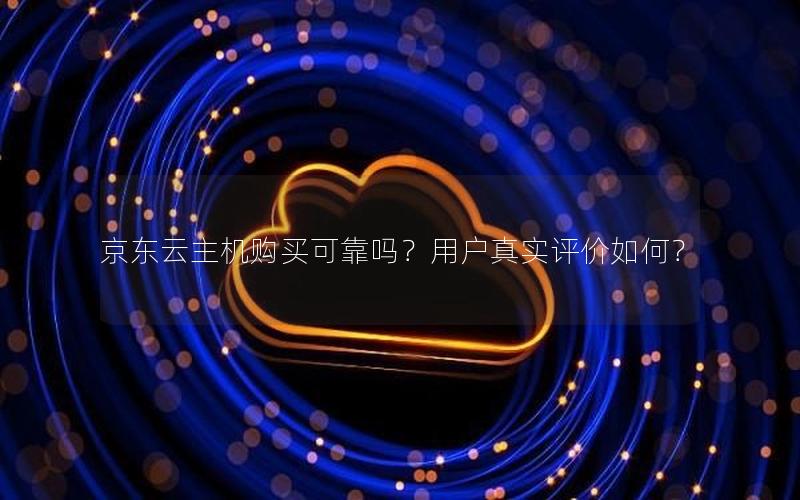 京东云主机购买可靠吗？用户真实评价如何？