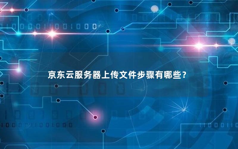 京东云服务器上传文件步骤有哪些？