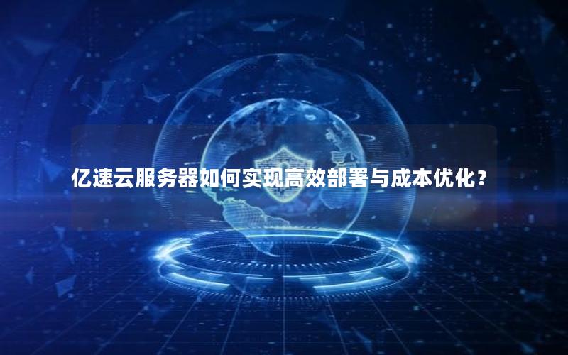 亿速云服务器如何实现高效部署与成本优化？