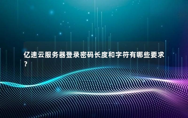 亿速云服务器登录密码长度和字符有哪些要求？