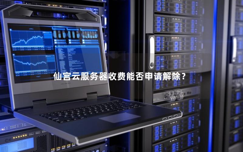仙宫云服务器收费能否申请解除？