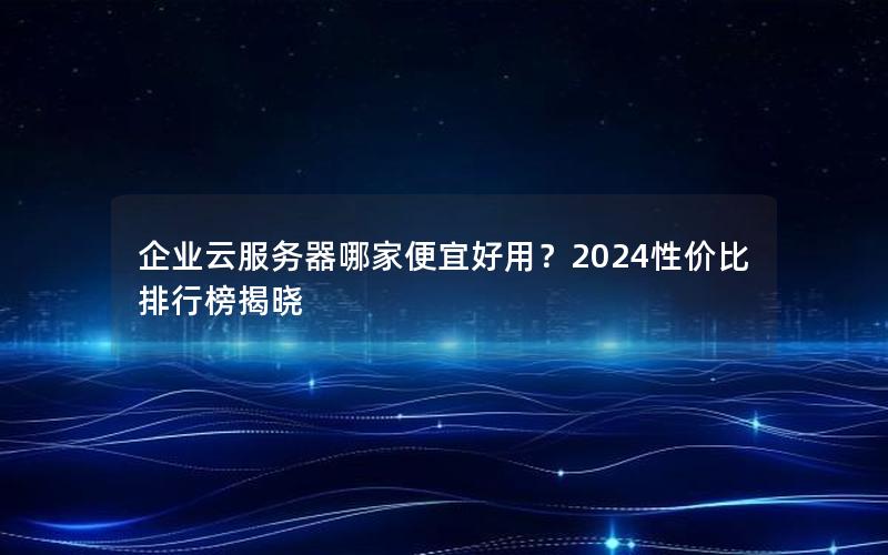 企业云服务器哪家便宜好用？2024性价比排行榜揭晓