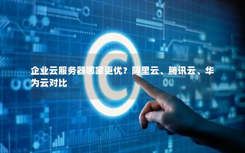 企业云服务器哪家更优？阿里云、腾讯云、华为云对比