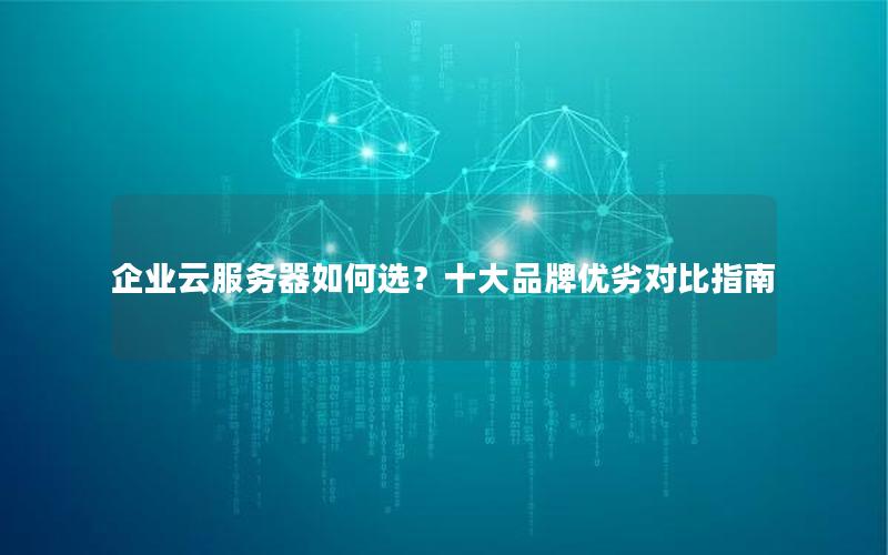 企业云服务器如何选？十大品牌优劣对比指南