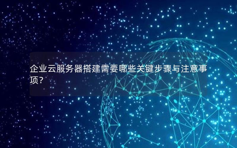 企业云服务器搭建需要哪些关键步骤与注意事项？