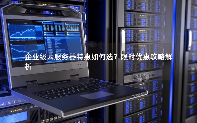 企业级云服务器特惠如何选？限时优惠攻略解析