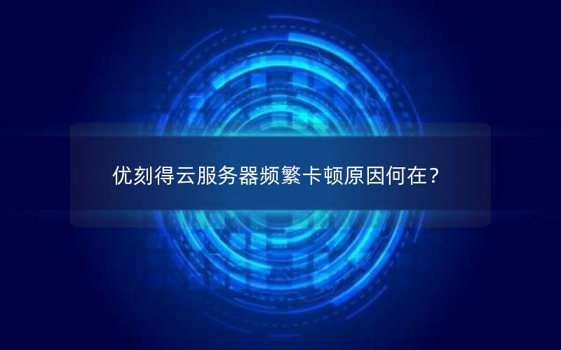 优刻得云服务器频繁卡顿原因何在？