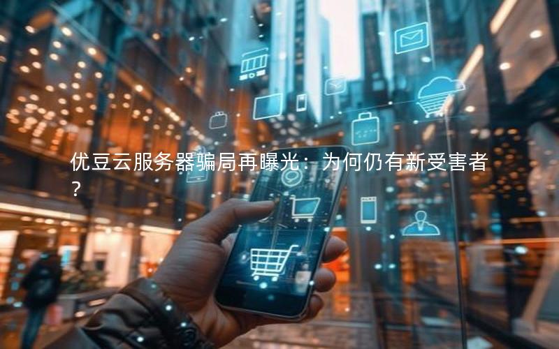 优豆云服务器骗局再曝光：为何仍有新受害者？