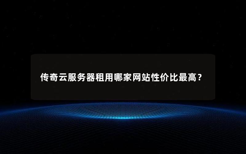传奇云服务器租用哪家网站性价比最高？