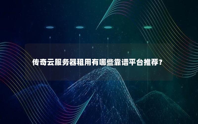 传奇云服务器租用有哪些靠谱平台推荐？