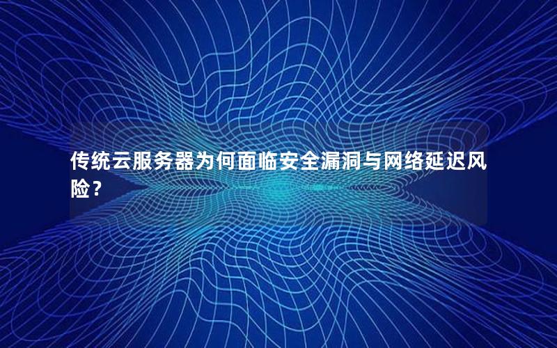 传统云服务器为何面临安全漏洞与网络延迟风险？