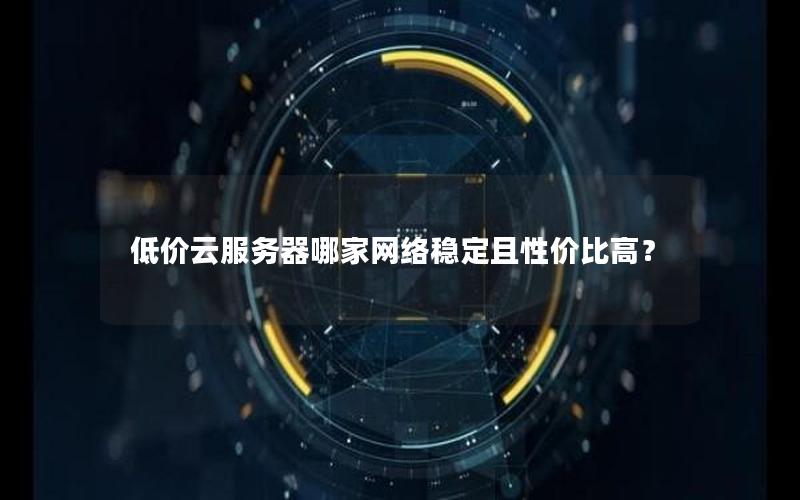 低价云服务器哪家网络稳定且性价比高？