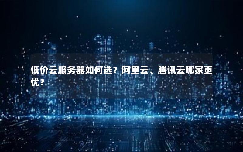 低价云服务器如何选？阿里云、腾讯云哪家更优？