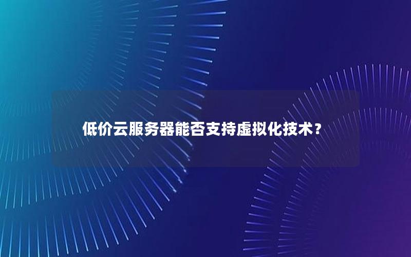 低价云服务器能否支持虚拟化技术？