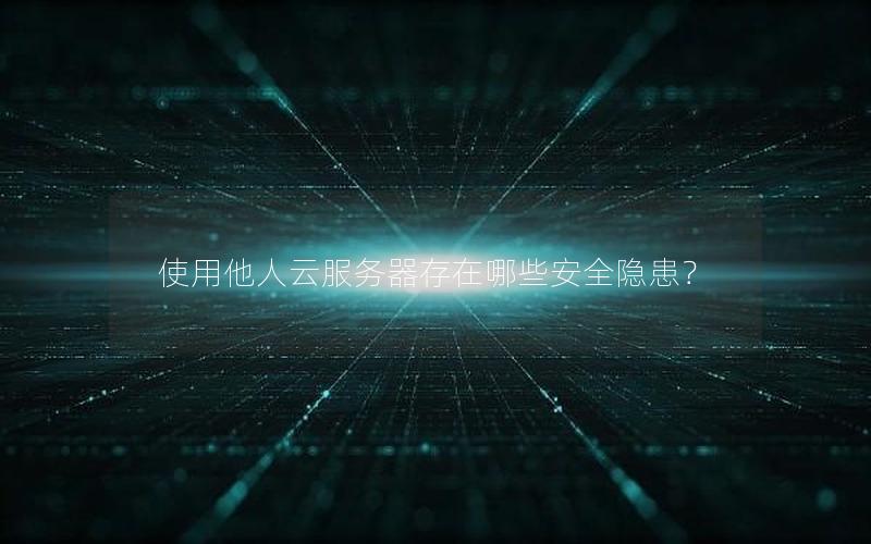 使用他人云服务器存在哪些安全隐患？