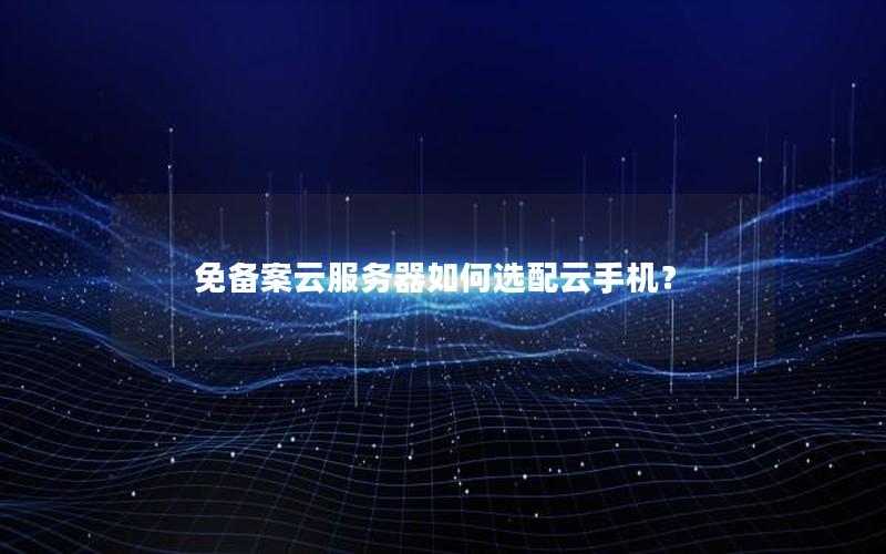 免备案云服务器如何选配云手机？