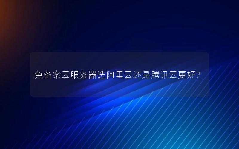 免备案云服务器选阿里云还是腾讯云更好？