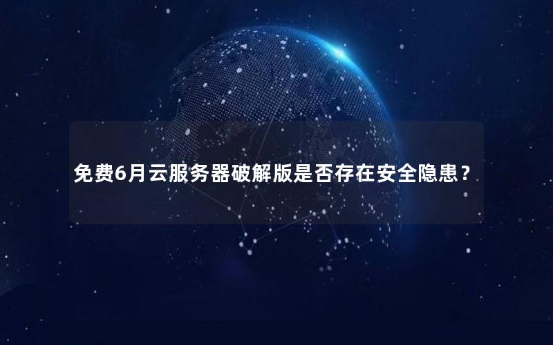免费6月云服务器破解版是否存在安全隐患？