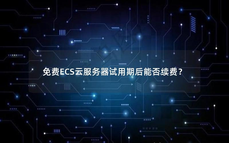 免费ECS云服务器试用期后能否续费？