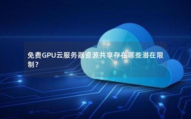 免费GPU云服务器资源共享存在哪些潜在限制？