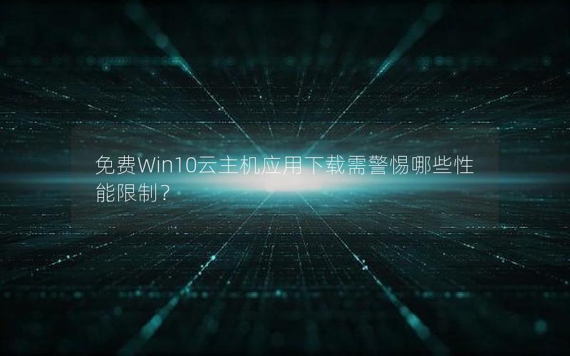 免费Win10云主机应用下载需警惕哪些性能限制？