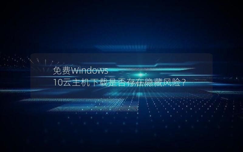 免费Windows 10云主机下载是否存在隐藏风险？