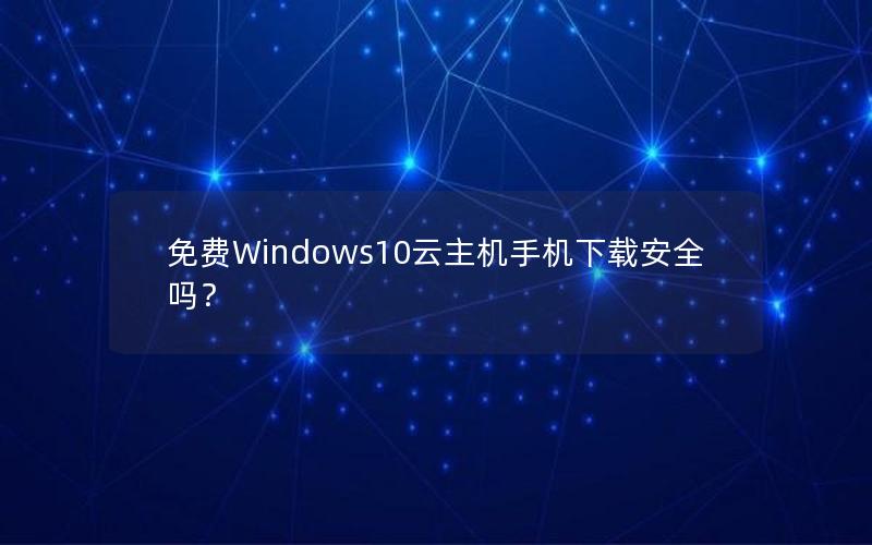 免费Windows10云主机手机下载安全吗？