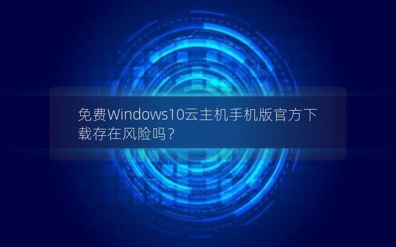 免费Windows10云主机手机版官方下载存在风险吗？