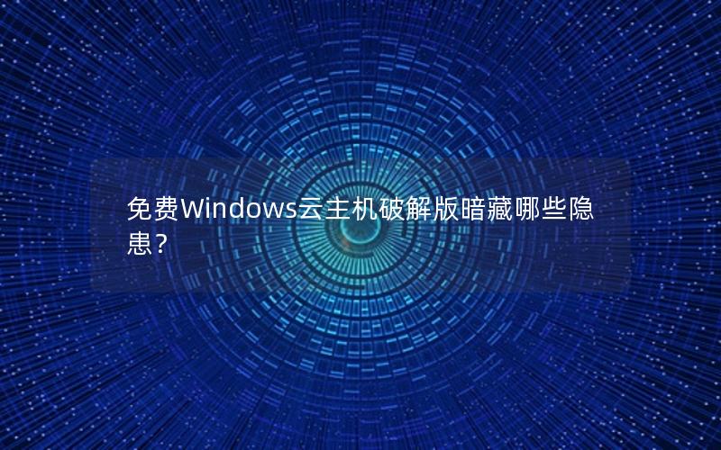 免费Windows云主机破解版暗藏哪些隐患？