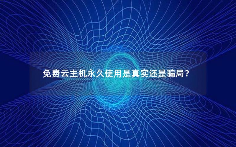 免费云主机永久使用是真实还是骗局？