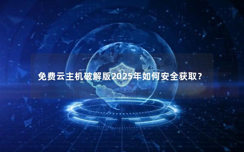 免费云主机破解版2025年如何安全获取？