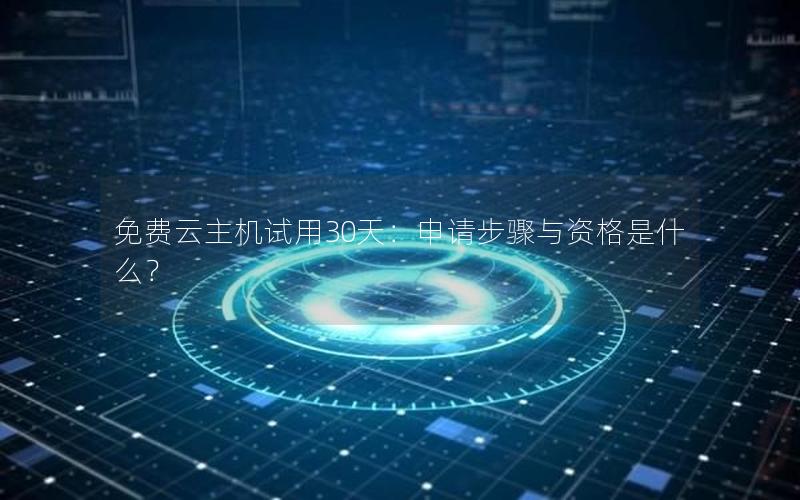 免费云主机试用30天：申请步骤与资格是什么？