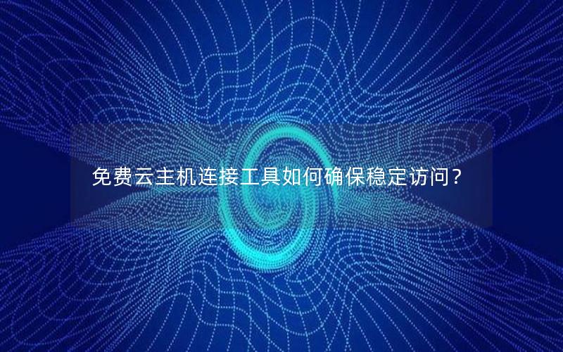 免费云主机连接工具如何确保稳定访问？