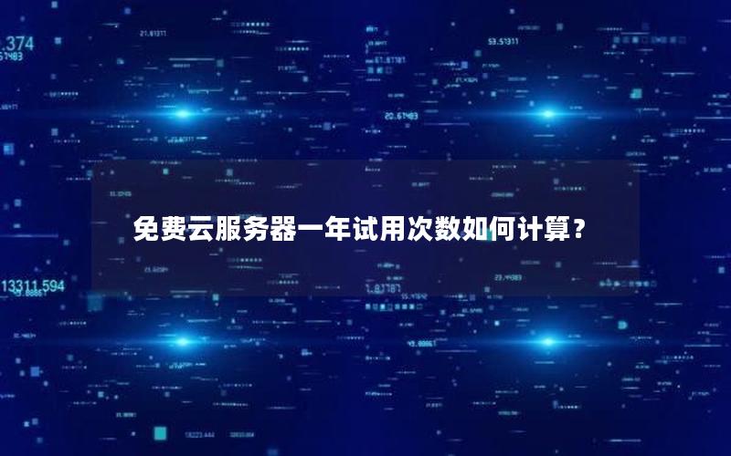 免费云服务器一年试用次数如何计算？