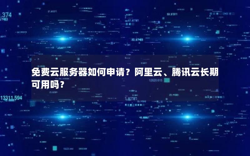 免费云服务器如何申请？阿里云、腾讯云长期可用吗？
