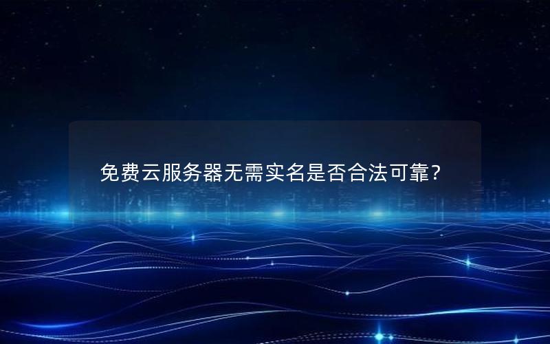 免费云服务器无需实名是否合法可靠？