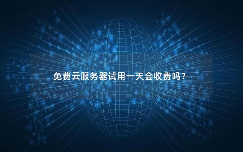 免费云服务器试用一天会收费吗？