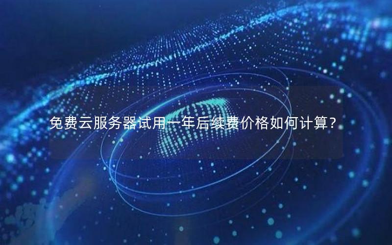 免费云服务器试用一年后续费价格如何计算？