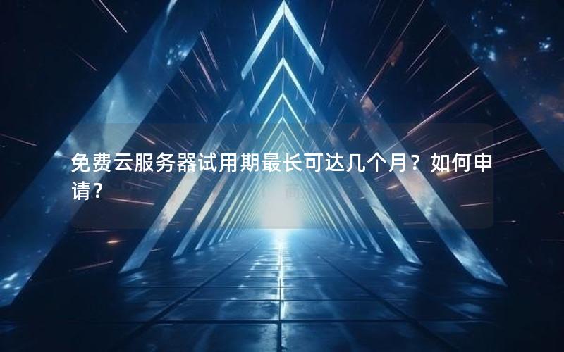 免费云服务器试用期最长可达几个月？如何申请？
