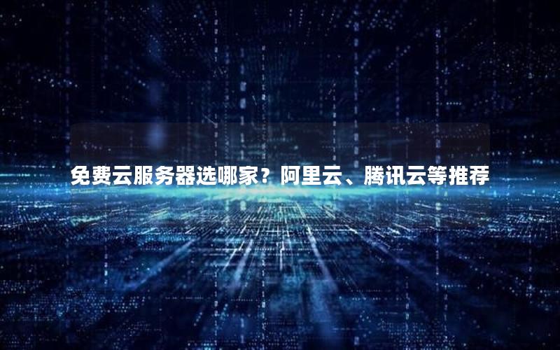 免费云服务器选哪家？阿里云、腾讯云等推荐