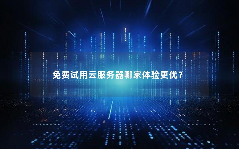 免费试用云服务器哪家体验更优？
