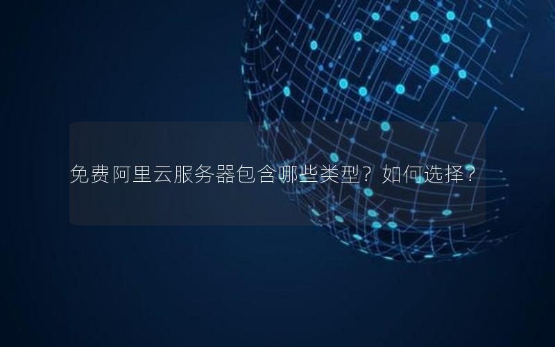 免费阿里云服务器包含哪些类型？如何选择？