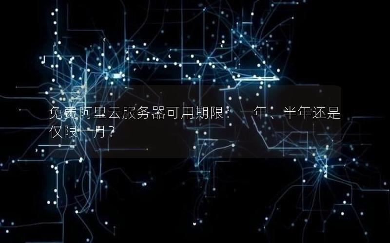 免费阿里云服务器可用期限：一年、半年还是仅限一月？