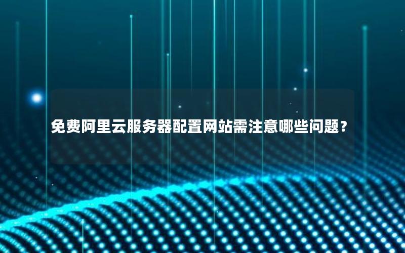 免费阿里云服务器配置网站需注意哪些问题？