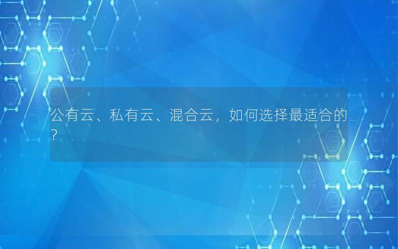 公有云、私有云、混合云，如何选择最适合的？