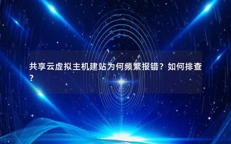 共享云虚拟主机建站为何频繁报错？如何排查？