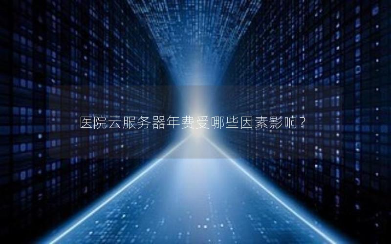 医院云服务器年费受哪些因素影响？
