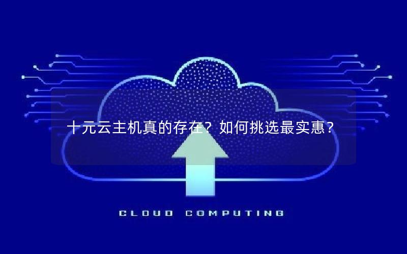 十元云主机真的存在？如何挑选最实惠？