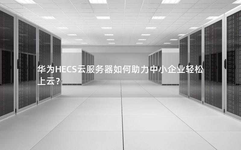华为HECS云服务器如何助力中小企业轻松上云？