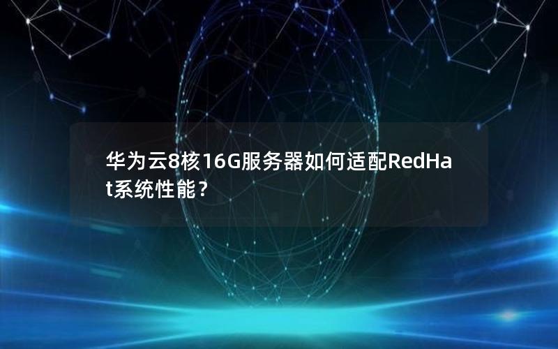 华为云8核16G服务器如何适配RedHat系统性能？